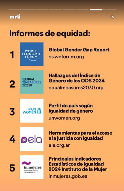 Informes de equidad: Global Gender Gap Report es.weforum.org, Hallazgos del Índice de Género de los ODS 2024 equalmeasures2030.org, Perfil de país según Igualdad de género unwomen.org, Herramientas para el acceso a la justicia con igualdad ela.org.ar y Principales indicadores Estadísticos de Igualdad 2024 Instituto de la Mujer inmujeres.gob.es